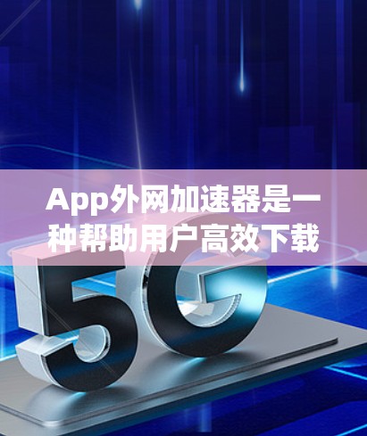 App外网加速器是一种帮助用户高效下载应用的工具，具有以下主要功能