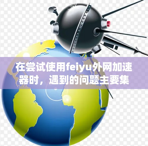 在尝试使用feiyu外网加速器时,遇到的问题主要集中在以下几点 在尝试使用feiyu外网加速器时,遇到的问题主要集中在以下几点