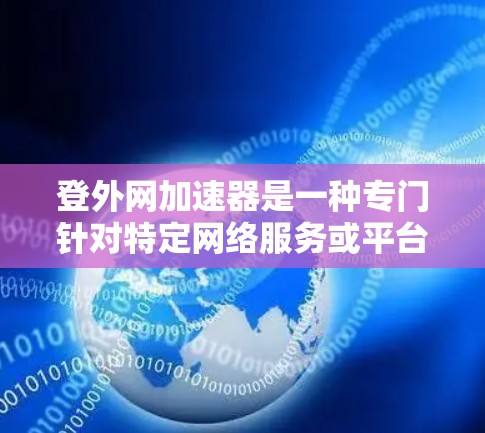 登外网加速器是一种专门针对特定网络服务或平台的网络加速工具，旨在提升该网络服务或平台的网络连接速度。以下是对该工具的详细分析