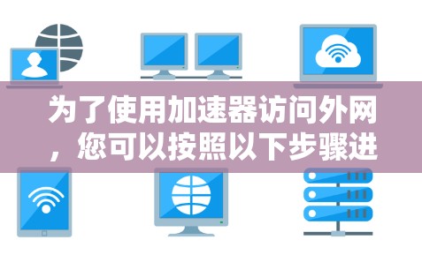 为了使用加速器访问外网,您可以按照以下步骤进行 为了使用加速器访问外网,您可以按照以下步骤进行