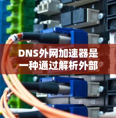 DNS外网加速器是一种通过解析外部域名，将它们映射到本地网络中的工具，从而提升网络速度的技术。它无需连接到外部服务器，只需连接到本地网络即可，适用于需要外部互联网的情况。以下是对该技术的详细介绍