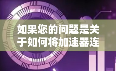 如果您的问题是关于如何将加速器连接到外网或将其扩展到更大的网络环境,可以提供以下步骤和建议 如果您的问题是关于如何将加速器连接到外网或将其扩展到更大的网络环境,可以提供以下步骤和建议