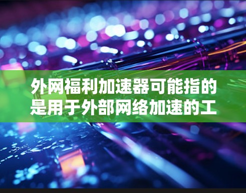 外网福利加速器可能指的是用于外部网络加速的工具或软件。以下是一些常见的加速器推荐,帮助你在外部网络上提升效率 外网福利加速器可能指的是用于外部网络加速的工具或软件。以下是一些常见的加速器推荐,帮助你在外部网络上提升效率