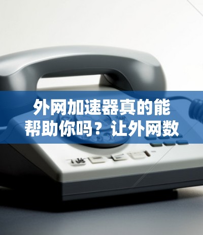 外网加速器真的能帮助你吗?让外网数据更轻松,更高效! 外网加速器真的能帮助你吗?让外网数据更轻松,更高效!