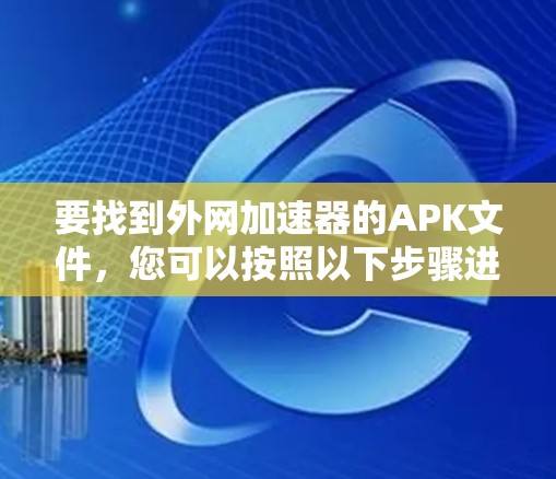 要找到外网加速器的APK文件,您可以按照以下步骤进行 要找到外网加速器的APK文件,您可以按照以下步骤进行