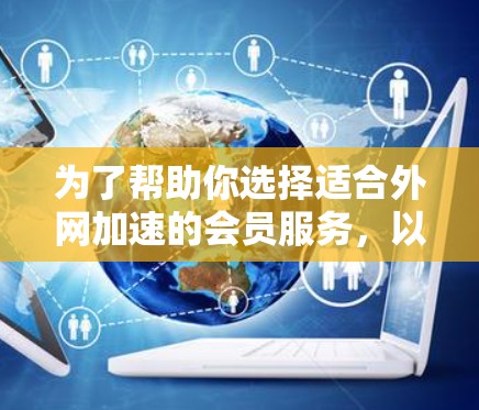 为了帮助你选择适合外网加速的会员服务,以下是一步步的指南 为了帮助你选择适合外网加速的会员服务,以下是一步步的指南
