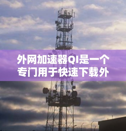 外网加速器QI是一个专门用于快速下载外网内容的工具，通常支持基于HTTP、HTTPS、SFTP等协议的下载。以下是关于外网加速器QI的常见问题及解决步骤