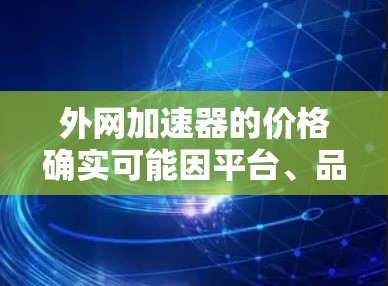 外网加速器的价格确实可能因平台、品牌和用户需求而异,但并不是所有外网加速器都便宜。以下是一些常见的外网加速器和它们的价格范围 外网加速器的价格确实可能因平台、品牌和用户需求而异,但并不是所有外网加速器都便宜。以下是一些常见的外网加速器和它们的价格范围