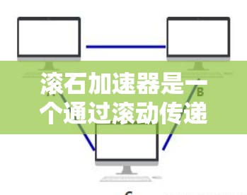 滚石加速器是一个通过滚动传递动力的机械装置,旨在通过多个滚石的连锁反应加速物体。以下是关于滚石加速器的详细分析 滚石加速器是一个通过滚动传递动力的机械装置,旨在通过多个滚石的连锁反应加速物体。以下是关于滚石加速器的详细分析