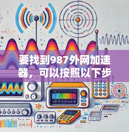 要找到987外网加速器，可以按照以下步骤进行