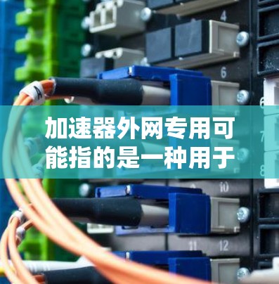 加速器外网专用可能指的是一种用于加速网络连接的工具或软件。以下是一些可能的解释和解决方案 加速器外网专用可能指的是一种用于加速网络连接的工具或软件。以下是一些可能的解释和解决方案