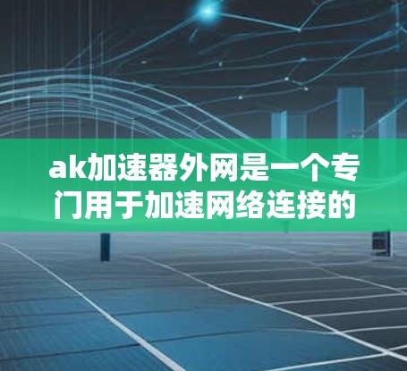 ak加速器外网是一个专门用于加速网络连接的软件，旨在帮助用户更快地进行文件下载、网络服务使用等任务。以下是对该工具的详细介绍