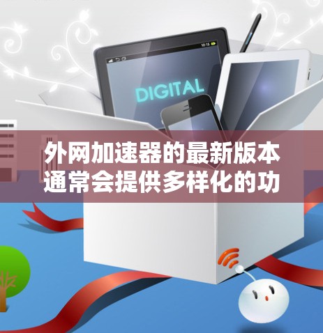 外网加速器的最新版本通常会提供多样化的功能和优化,以满足不同用户的需求。以下是一些推荐的外网加速器和它们的特点 外网加速器的最新版本通常会提供多样化的功能和优化,以满足不同用户的需求。以下是一些推荐的外网加速器和它们的特点