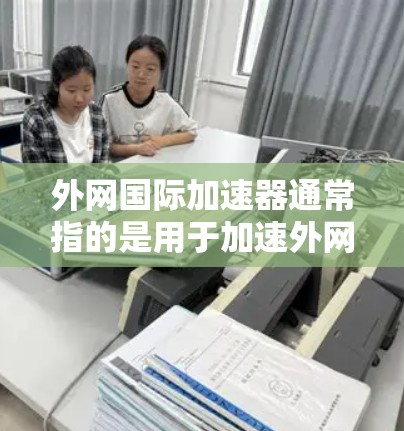 外网国际加速器通常指的是用于加速外网连接的软件或工具,帮助用户在外部设备上快速接入互联网,提升网络性能。以下是一些可能使用的外网国际加速器及其功能 外网国际加速器通常指的是用于加速外网连接的软件或工具,帮助用户在外部设备上快速接入互联网,提升网络性能。以下是一些可能使用的外网国际加速器及其功能