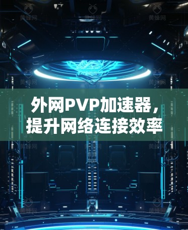 外网PVP加速器,提升网络连接效率的优质选择 外网PVP加速器,提升网络连接效率的优质选择