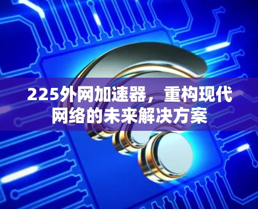 225外网加速器，重构现代网络的未来解决方案