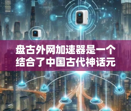 盘古外网加速器是一个结合了中国古代神话元素与网络加速技术的软件加速器，旨在通过盘古的智慧提升网络性能。以下是对其的详细分析