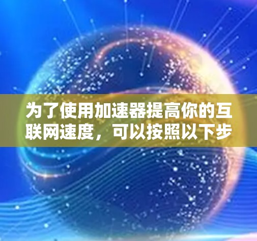 为了使用加速器提高你的互联网速度，可以按照以下步骤进行
