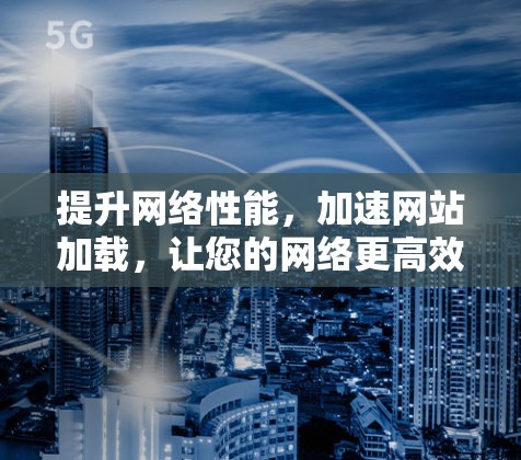 提升网络性能，加速网站加载，让您的网络更高效
