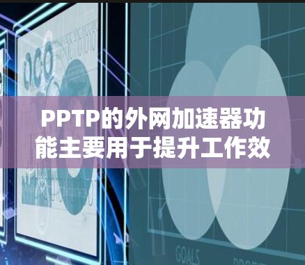 PPTP的外网加速器功能主要用于提升工作效率和减少网络问题。以下是其主要功能和操作指南
