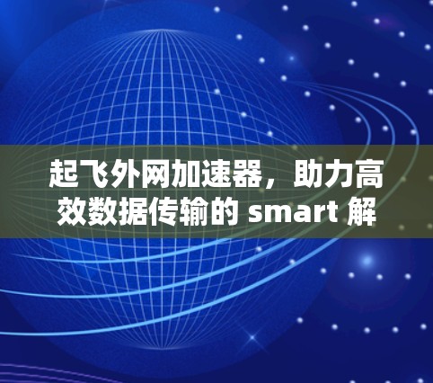 起飞外网加速器,助力高效数据传输的 smart 解决方案 起飞外网加速器,助力高效数据传输的 smart 解决方案