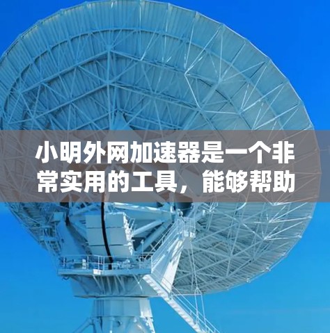 小明外网加速器是一个非常实用的工具，能够帮助用户提升外网速度，节省时间。以下是对小明外网加速器的详细介绍