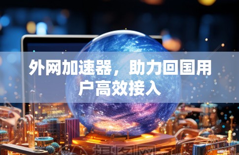 外网加速器,助力回国用户高效接入 外网加速器,助力回国用户高效接入