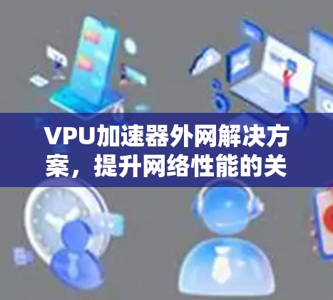 VPU加速器外网解决方案，提升网络性能的关键技术