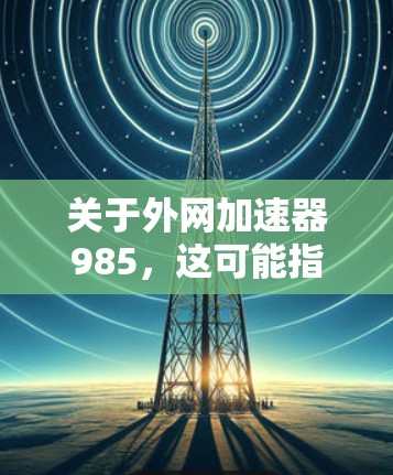关于外网加速器985,这可能指的是某种特定的网络加速工具或品牌。由于信息不明确,建议您通过以下方式查找 关于外网加速器985,这可能指的是某种特定的网络加速工具或品牌。由于信息不明确,建议您通过以下方式查找