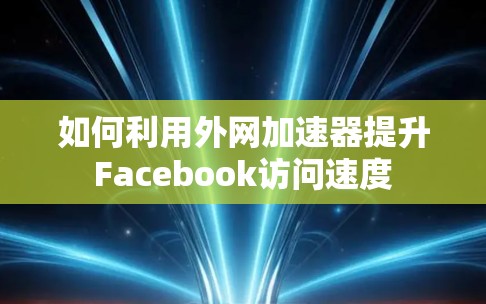 如何利用外网加速器提升Facebook访问速度
