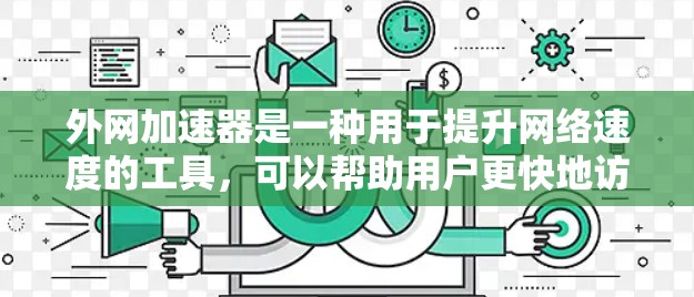 外网加速器是一种用于提升网络速度的工具,可以帮助用户更快地访问网页、下载文件或进行其他网络操作。以下是关于外网加速器的一些常见选择,包括包天型服务 外网加速器是一种用于提升网络速度的工具,可以帮助用户更快地访问网页、下载文件或进行其他网络操作。以下是关于外网加速器的一些常见选择,包括包天型服务
