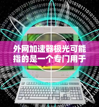 外网加速器极光可能指的是一个专门用于加速外网数据传输的工具或软件。如果你指的是极光加速器,可以提供一些使用方法和注意事项,帮助你更好地处理外网数据 外网加速器极光可能指的是一个专门用于加速外网数据传输的工具或软件。如果你指的是极光加速器,可以提供一些使用方法和注意事项,帮助你更好地处理外网数据