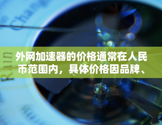 外网加速器的价格通常在人民币范围内，具体价格因品牌、功能和平台而异。建议您在购买前确认价格和品牌，避免被陷阱坑。以下是一些常见的外网加速器品牌及其价格范围