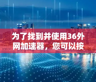 为了找到并使用36外网加速器,您可以按照以下步骤进行操作 为了找到并使用36外网加速器,您可以按照以下步骤进行操作