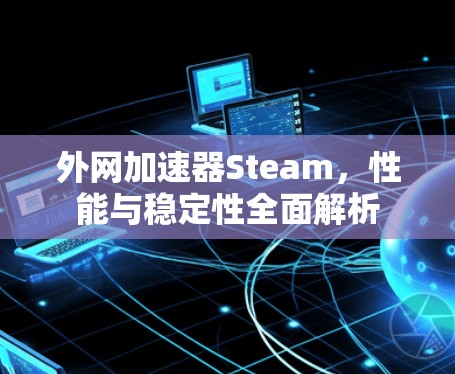 外网加速器Steam，性能与稳定性全面解析