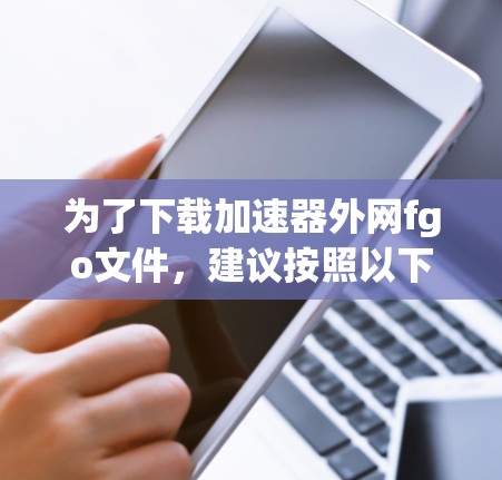为了下载加速器外网fgo文件,建议按照以下步骤进行 为了下载加速器外网fgo文件,建议按照以下步骤进行