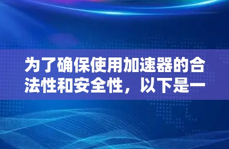 为了确保使用加速器的合法性和安全性,以下是一些关键点的总结 为了确保使用加速器的合法性和安全性,以下是一些关键点的总结