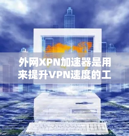 外网XPN加速器是用来提升VPN速度的工具，帮助您更快地连接到外部网络。以下是几个常用的外网XPN加速器推荐