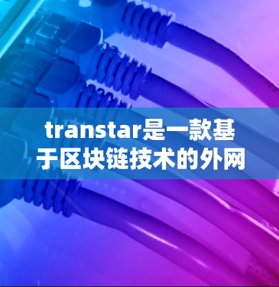 transtar是一款基于区块链技术的外网加速器，旨在优化用户搜索和下载过程。它通过区块链技术确保数据的安全和不可篡改，具有以下特点