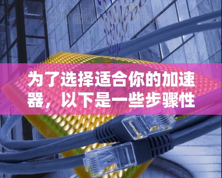 为了选择适合你的加速器,以下是一些步骤性的建议 为了选择适合你的加速器,以下是一些步骤性的建议
