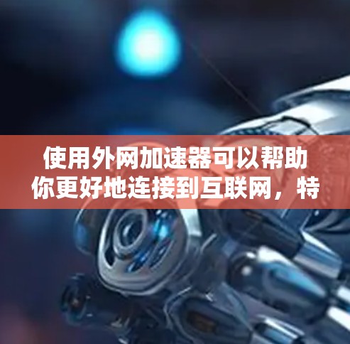 使用外网加速器可以帮助你更好地连接到互联网，特别是在你的设备和服务器之间。以下是一些步骤性的指导，帮助你更好地理解和使用外网加速器