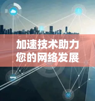 加速技术助力您的网络发展,加速器如何加速海外网建设 加速技术助力您的网络发展,加速器如何加速海外网建设