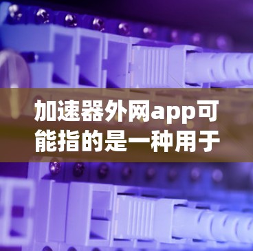 加速器外网app可能指的是一种用于加快网络下载速度的工具或应用。以下是对该问题的分类和解答 加速器外网app可能指的是一种用于加快网络下载速度的工具或应用。以下是对该问题的分类和解答