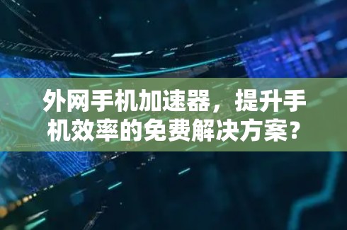 外网手机加速器,提升手机效率的免费解决方案? 外网手机加速器,提升手机效率的免费解决方案?