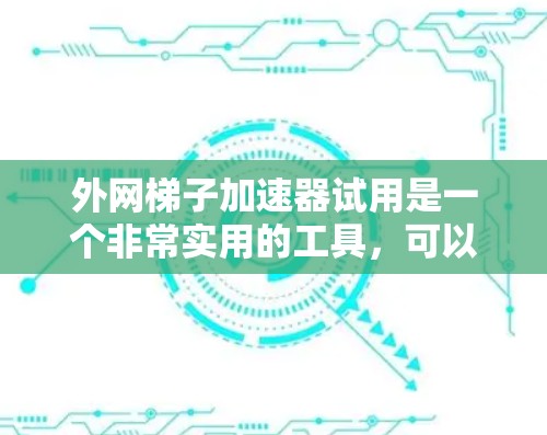 外网梯子加速器试用是一个非常实用的工具，可以帮助用户更快地连接外网，节省时间和费用。以下是一个详细的步骤指南，帮助您顺利试用外网梯子加速器