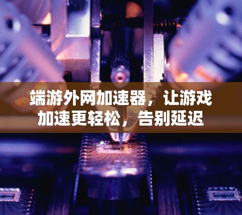 端游外网加速器,让游戏加速更轻松,告别延迟 端游外网加速器,让游戏加速更轻松,告别延迟