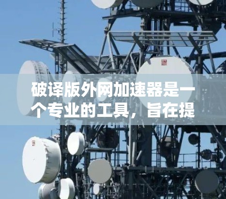 破译版外网加速器是一个专业的工具,旨在提升网络性能,解决常见的网络问题。以下是对外网加速器的系统介绍和使用指南 破译版外网加速器是一个专业的工具,旨在提升网络性能,解决常见的网络问题。以下是对外网加速器的系统介绍和使用指南