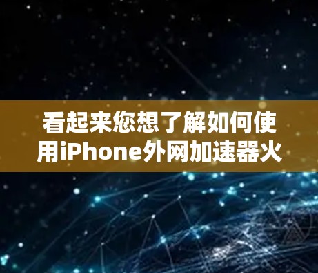 看起来您想了解如何使用iPhone外网加速器火箭（可能是一个特定的加速工具或功能）以下是一个详细的步骤指南，帮助您轻松使用该工具