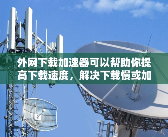 外网下载加速器可以帮助你提高下载速度,解决下载慢或加载慢的问题。以下是一些常用的外网下载加速器推荐和使用方法 外网下载加速器可以帮助你提高下载速度,解决下载慢或加载慢的问题。以下是一些常用的外网下载加速器推荐和使用方法