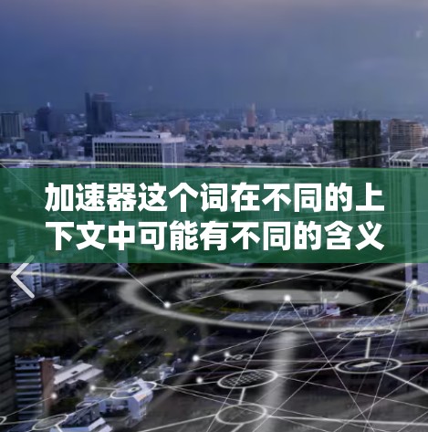 加速器这个词在不同的上下文中可能有不同的含义,具体取决于上下文。以下是一些可能的解释和应用 加速器这个词在不同的上下文中可能有不同的含义,具体取决于上下文。以下是一些可能的解释和应用